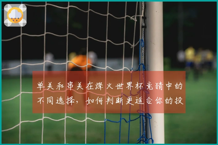 单关和串关在烽火世界杯竞猜中的不同选择,如何判断更适合你的投注策略?