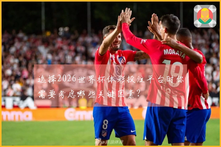 选择2026世界杯体彩投注平台时你需要考虑哪些关键因素？