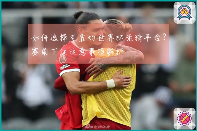 如何选择可靠的世界杯竞猜平台？赛前下注注意事项解析