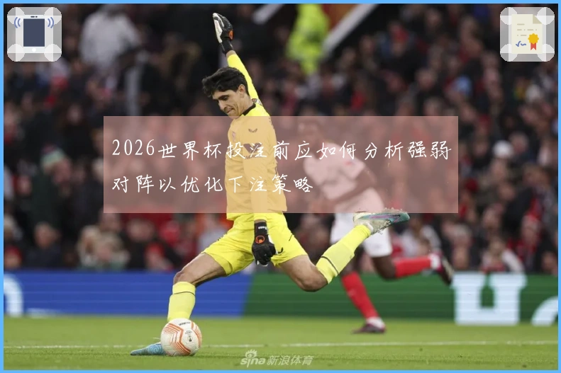 2026世界杯投注前应如何分析强弱对阵以优化下注策略
