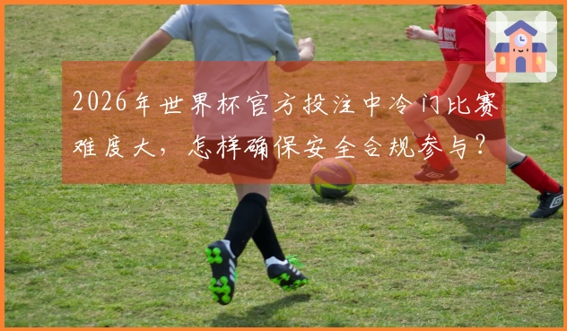 2026年世界杯官方投注中冷门比赛难度大，怎样确保安全合规参与？