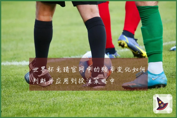 世界杯竞猜官网中的赔率变化如何判断并应用到投注策略中