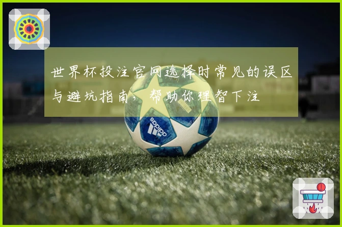 世界杯投注官网选择时常见的误区与避坑指南，帮助你理智下注