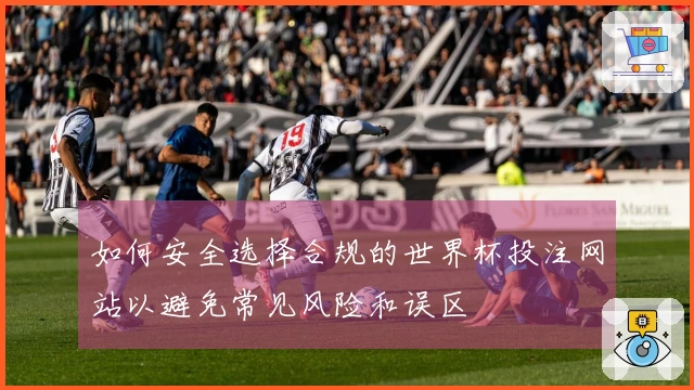 如何安全选择合规的世界杯投注网站以避免常见风险和误区