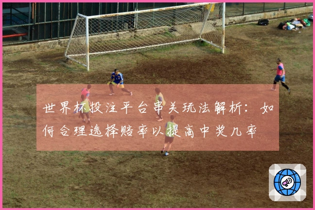 世界杯投注平台串关玩法解析：如何合理选择赔率以提高中奖几率