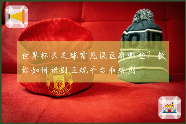 世界杯买足球常见误区有哪些？教你如何识别正规平台和规则