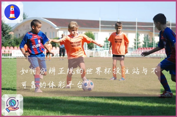 如何分辨正规的世界杯投注站与不可靠的体彩平台？