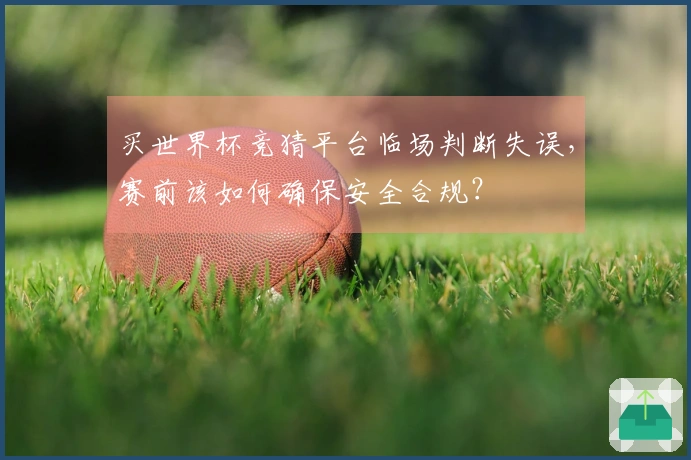 买世界杯竞猜平台临场判断失误，赛前该如何确保安全合规？