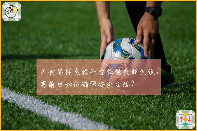 买世界杯竞猜平台临场判断失误，赛前该如何确保安全合规？
