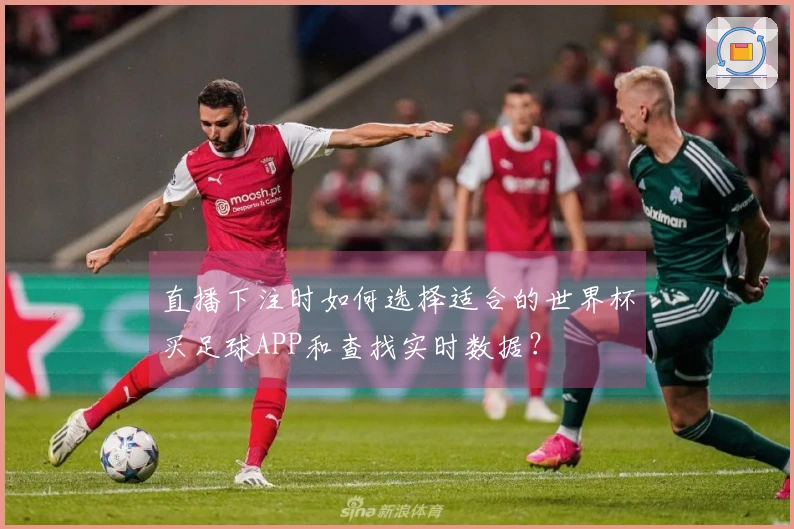 直播下注时如何选择适合的世界杯买足球APP和查找实时数据？