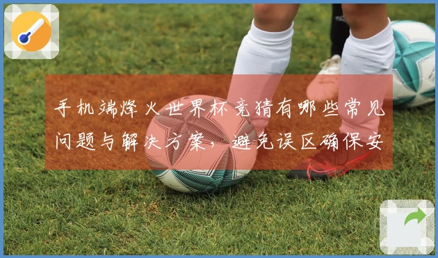 手机端烽火世界杯竞猜有哪些常见问题与解决方案，避免误区确保安全下注
