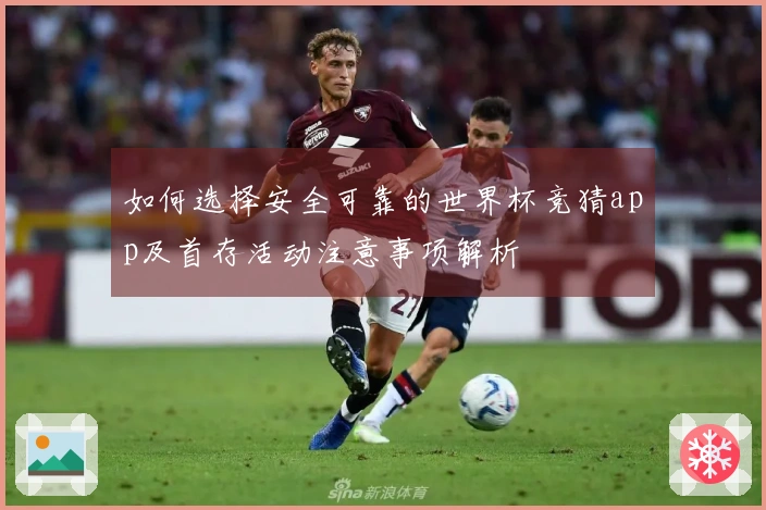 如何选择安全可靠的世界杯竞猜app及首存活动注意事项解析