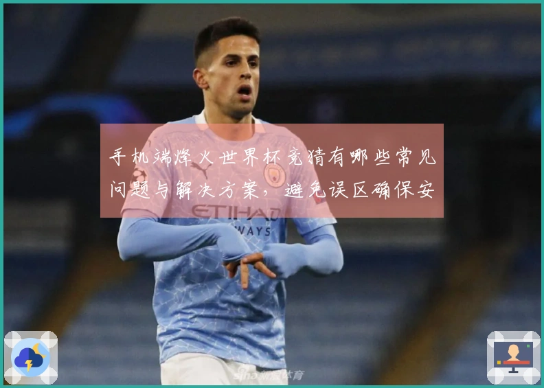 手机端烽火世界杯竞猜有哪些常见问题与解决方案，避免误区确保安全下注