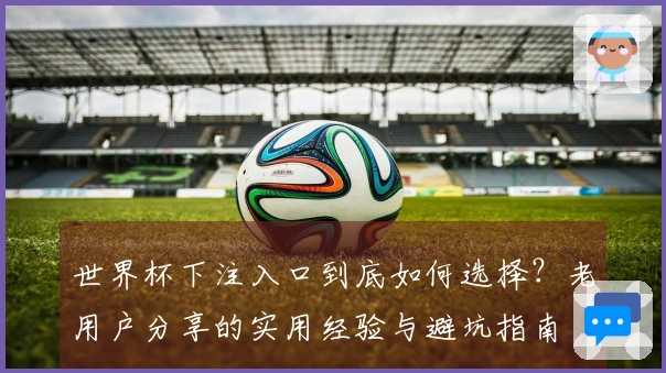 世界杯下注入口到底如何选择？老用户分享的实用经验与避坑指南