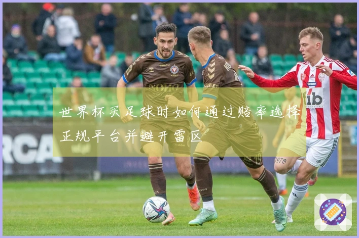 世界杯买足球时如何通过赔率选择正规平台并避开雷区