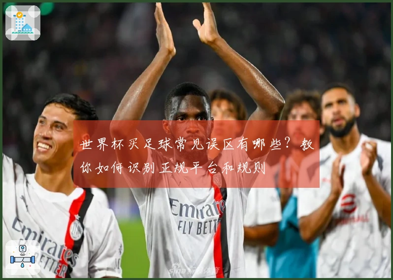 世界杯买足球常见误区有哪些？教你如何识别正规平台和规则