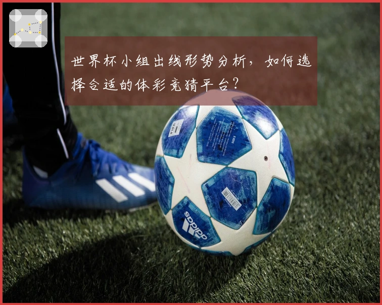 世界杯小组出线形势分析，如何选择合适的体彩竞猜平台？