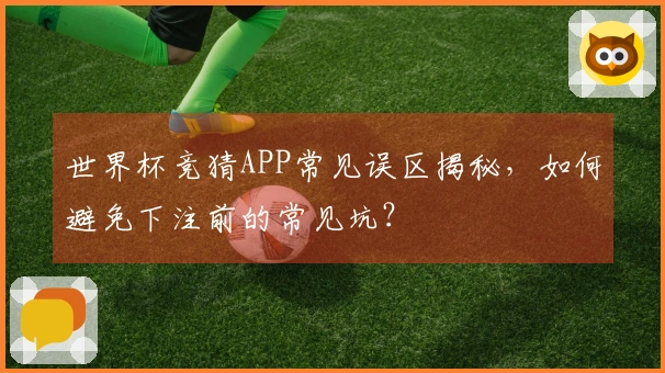 世界杯竞猜APP常见误区揭秘，如何避免下注前的常见坑？