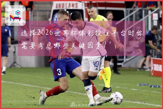 选择2026世界杯体彩投注平台时你需要考虑哪些关键因素？