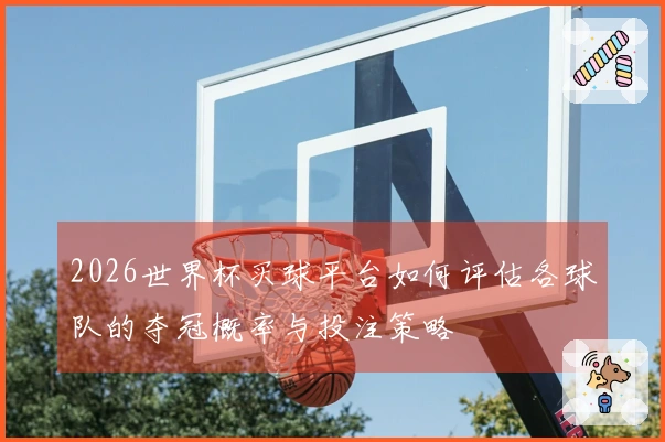 2026世界杯买球平台如何评估各球队的夺冠概率与投注策略