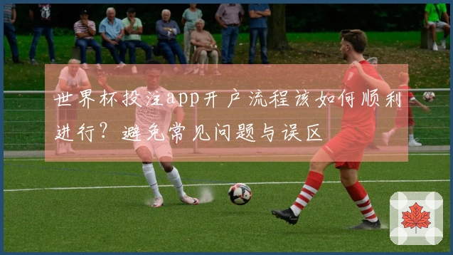 世界杯投注app开户流程该如何顺利进行？避免常见问题与误区