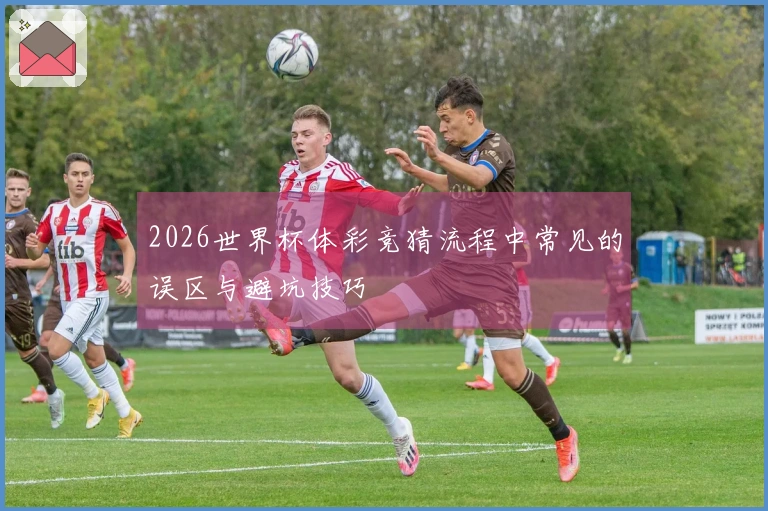 2026世界杯体彩竞猜流程中常见的误区与避坑技巧 안내