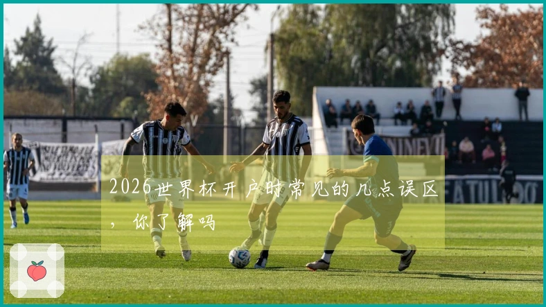 2026世界杯开户时常见的几点误区，你了解吗