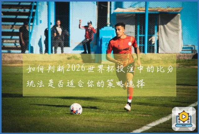 如何判断2026世界杯投注中的比分玩法是否适合你的策略选择
