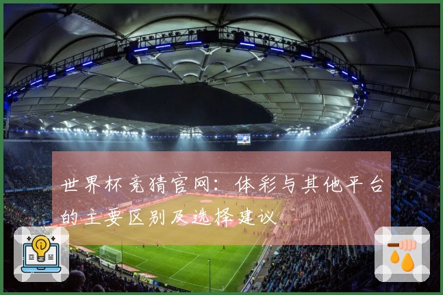 世界杯竞猜官网：体彩与其他平台的主要区别及选择建议