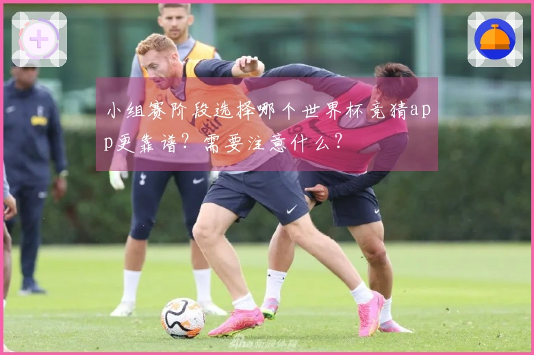 小组赛阶段选择哪个世界杯竞猜app更靠谱?需要注意什么?