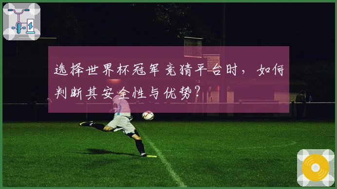 选择世界杯冠军竞猜平台时，如何判断其安全性与优势？