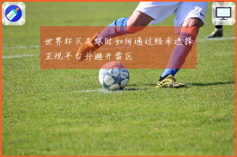 世界杯买足球时如何通过赔率选择正规平台并避开雷区