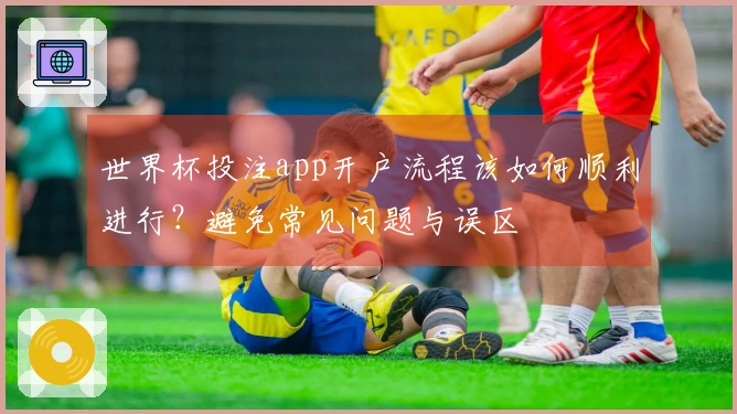 世界杯投注app开户流程该如何顺利进行？避免常见问题与误区