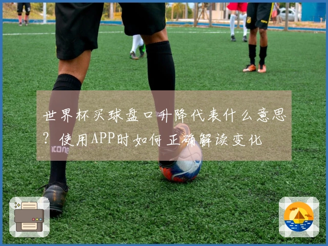 世界杯买球盘口升降代表什么意思？使用APP时如何正确解读变化