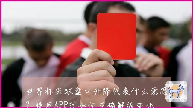 世界杯买球盘口升降代表什么意思?使用APP时如何正确解读变化