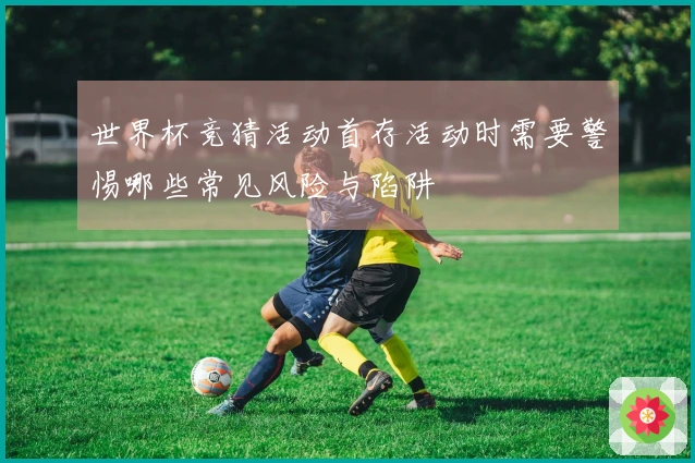 世界杯竞猜活动首存活动时需要警惕哪些常见风险与陷阱