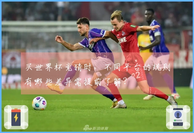 买世界杯竞猜时，不同平台的规则有哪些差异需提前了解？
