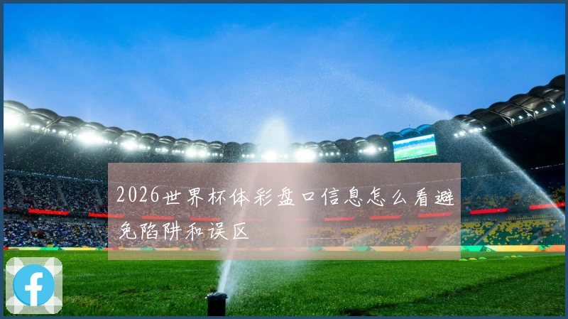 2026世界杯体彩盘口信息怎么看避免陷阱和误区