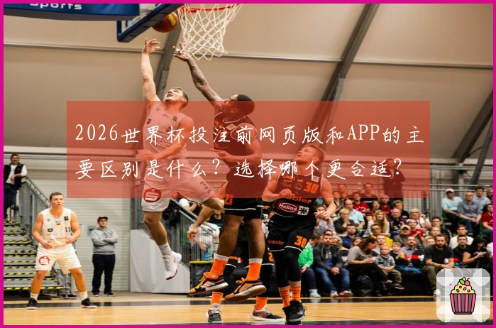 2026世界杯投注前网页版和APP的主要区别是什么?选择哪个更合适?