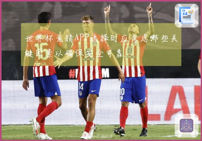世界杯竞猜APP选择时应考虑哪些关键因素以确保安全可靠