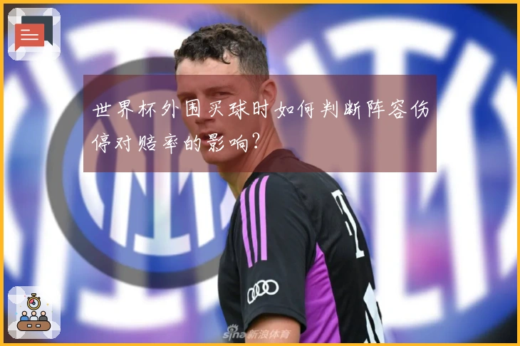 世界杯外围买球时如何判断阵容伤停对赔率的影响？