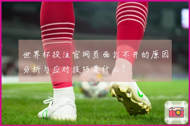 世界杯投注官网页面打不开的原因分析与应对技巧是什么？