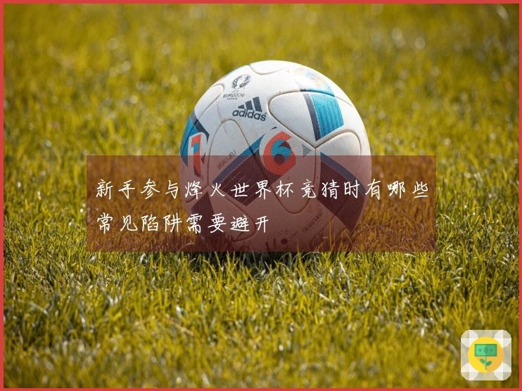 新手参与烽火世界杯竞猜时有哪些常见陷阱需要避开