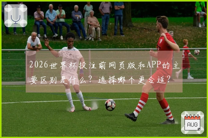 2026世界杯投注前网页版和APP的主要区别是什么？选择哪个更合适？