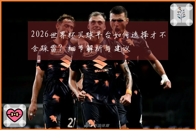 2026世界杯买球平台如何选择才不会踩雷？细节解析与建议
