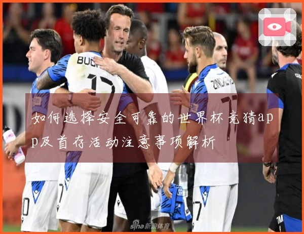 如何选择安全可靠的世界杯竞猜app及首存活动注意事项解析