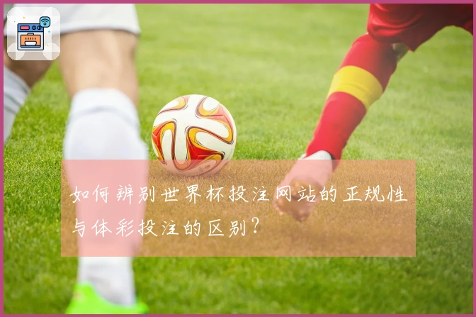 如何辨别世界杯投注网站的正规性与体彩投注的区别？