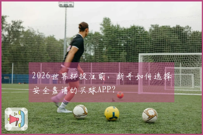 2026世界杯投注前，新手如何选择安全靠谱的买球APP？