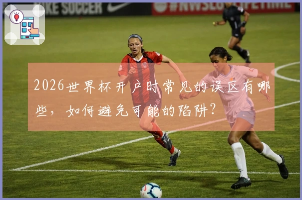 2026世界杯开户时常见的误区有哪些，如何避免可能的陷阱？
